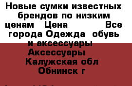 Новые сумки известных брендов по низким ценам › Цена ­ 2 000 - Все города Одежда, обувь и аксессуары » Аксессуары   . Калужская обл.,Обнинск г.